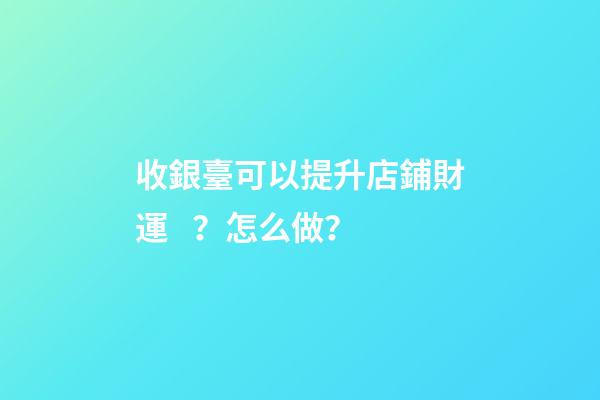 收銀臺可以提升店鋪財運？怎么做？